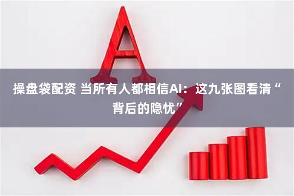 操盘袋配资 当所有人都相信AI：这九张图看清“背后的隐忧”