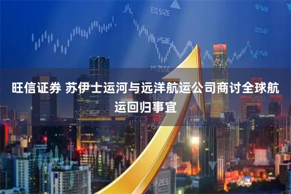 旺信证券 苏伊士运河与远洋航运公司商讨全球航运回归事宜