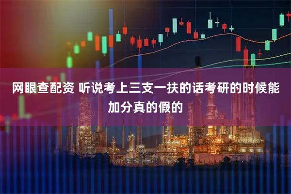 网眼查配资 听说考上三支一扶的话考研的时候能加分真的假的