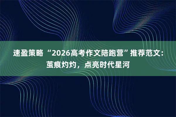 速盈策略 “2026高考作文陪跑营”推荐范文：茧痕灼灼，点亮时代星河