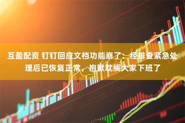 互盈配资 钉钉回应文档功能崩了：经排查紧急处理后已恢复正常，抱歉耽搁大家下班了