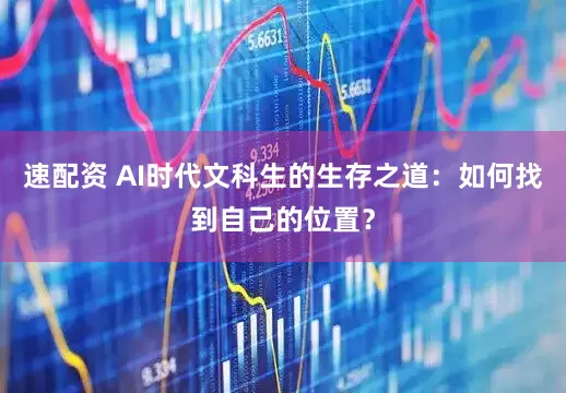 速配资 AI时代文科生的生存之道：如何找到自己的位置？