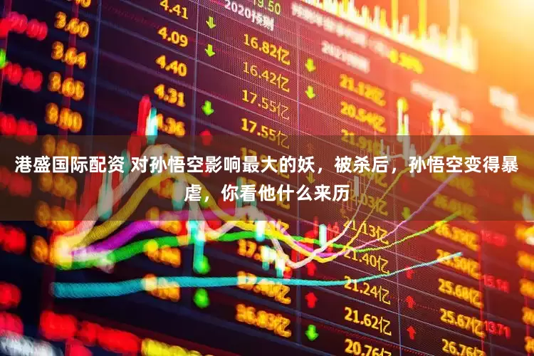 港盛国际配资 对孙悟空影响最大的妖，被杀后，孙悟空变得暴虐，你看他什么来历