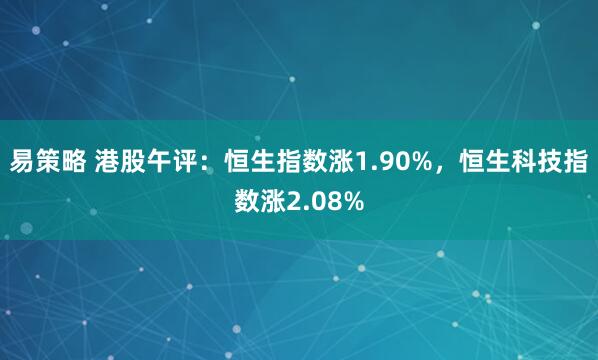 易策略 港股午评：恒生指数涨1.90%，恒生科技指数涨2.08%