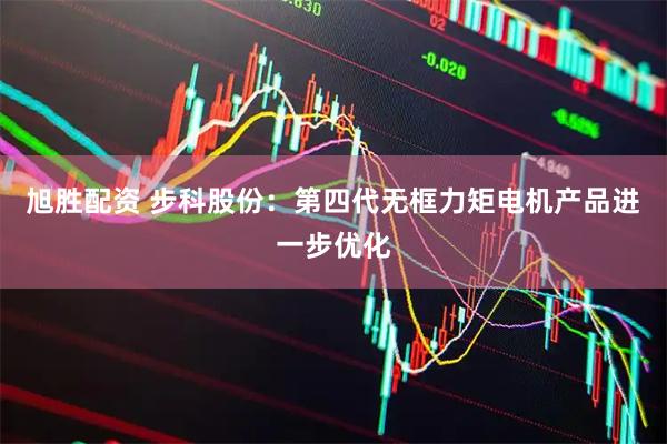 旭胜配资 步科股份：第四代无框力矩电机产品进一步优化