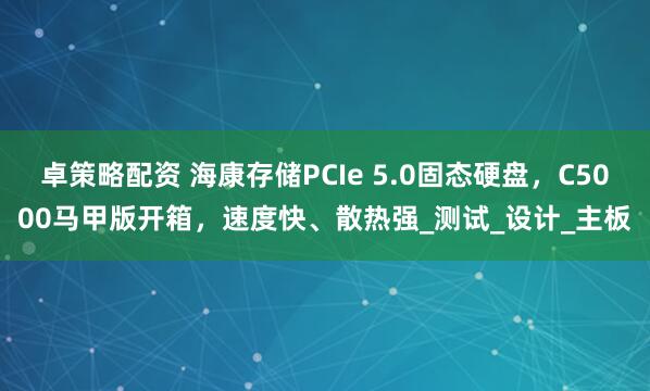 卓策略配资 海康存储PCIe 5.0固态硬盘，C5000马甲版开箱，速度快、散热强_测试_设计_主板