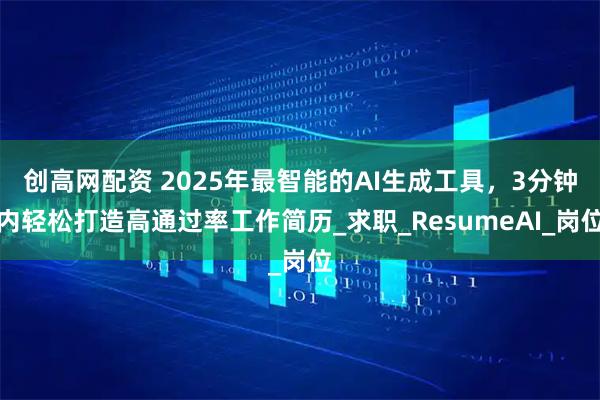 创高网配资 2025年最智能的AI生成工具，3分钟内轻松打造高通过率工作简历_求职_ResumeAI_岗位