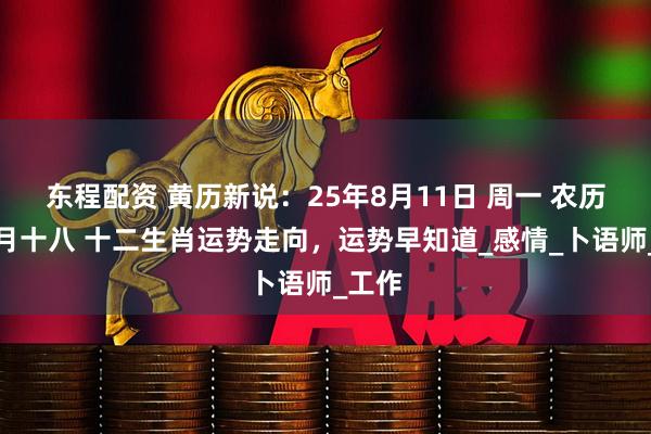 东程配资 黄历新说：25年8月11日 周一 农历闰六月十八 十二生肖运势走向，运势早知道_感情_卜语师_工作