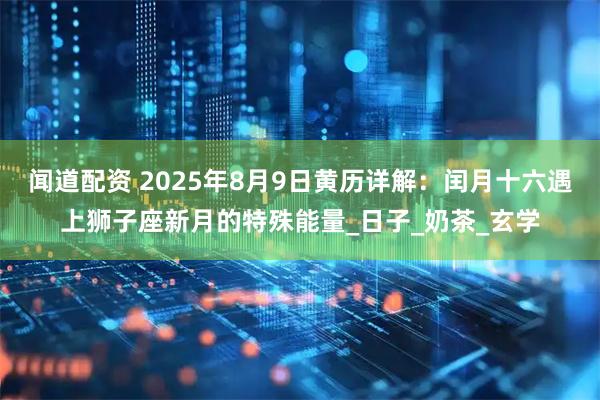 闻道配资 2025年8月9日黄历详解：闰月十六遇上狮子座新月的特殊能量_日子_奶茶_玄学