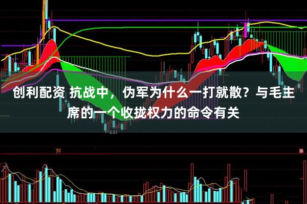 创利配资 抗战中，伪军为什么一打就散？与毛主席的一个收拢权力的命令有关