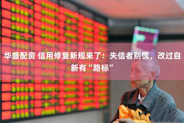 华盛配资 信用修复新规来了：失信者别慌，改过自新有“路标”