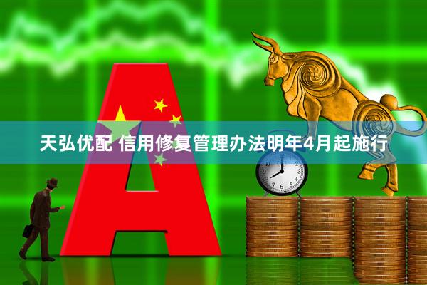 天弘优配 信用修复管理办法明年4月起施行