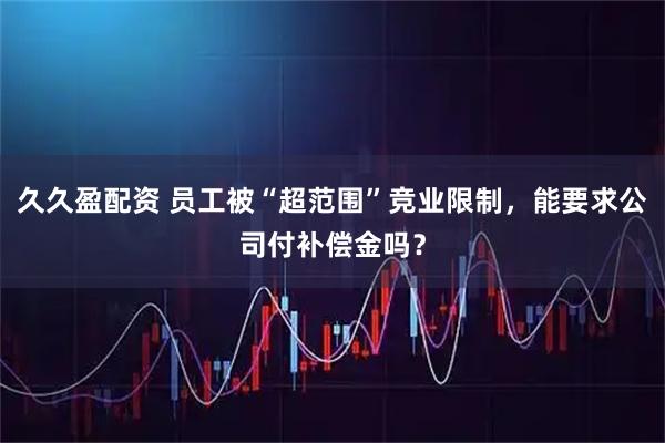 久久盈配资 员工被“超范围”竞业限制，能要求公司付补偿金吗？
