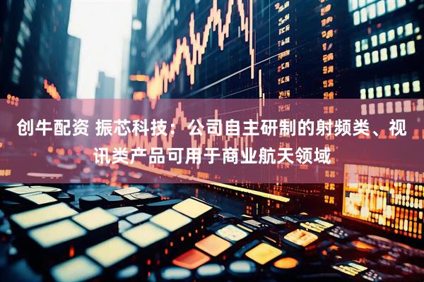 创牛配资 振芯科技：公司自主研制的射频类、视讯类产品可用于商业航天领域