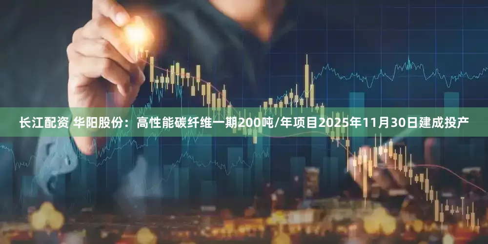 长江配资 华阳股份：高性能碳纤维一期200吨/年项目2025年11月30日建成投产