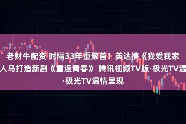 老财牛配资 时隔33年重聚首！英达携《我爱我家》原班人马打造新剧《重返青春》 腾讯视频TV版·极光TV温情呈现