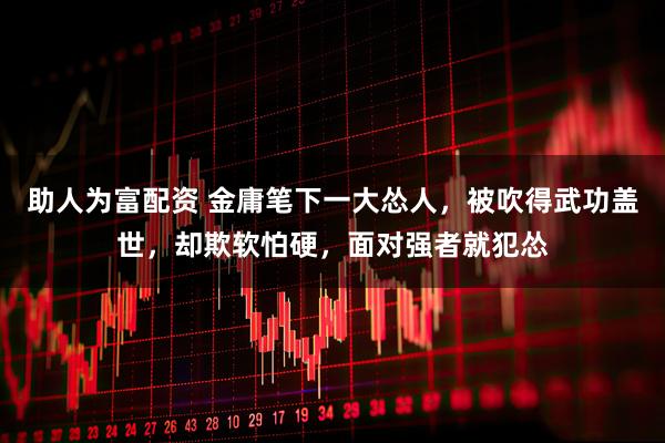 助人为富配资 金庸笔下一大怂人，被吹得武功盖世，却欺软怕硬，面对强者就犯怂