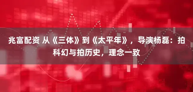 兆富配资 从《三体》到《太平年》，导演杨磊：拍科幻与拍历史，理念一致