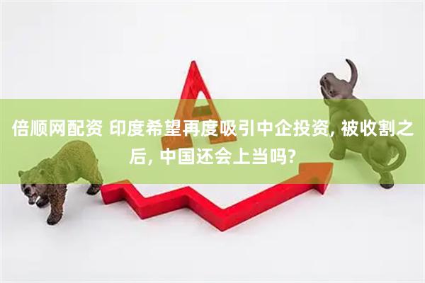 倍顺网配资 印度希望再度吸引中企投资, 被收割之后, 中国还会上当吗?