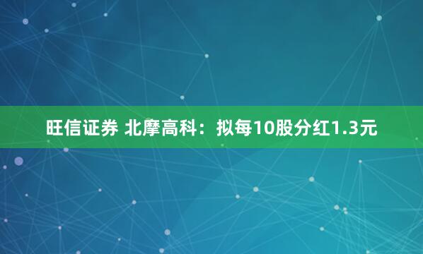 旺信证券 北摩高科：拟每10股分红1.3元