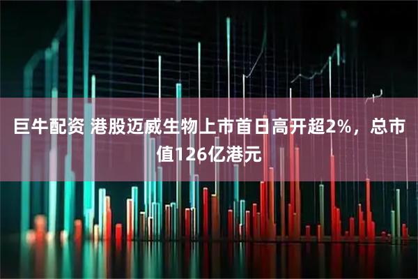 巨牛配资 港股迈威生物上市首日高开超2%，总市值126亿港元