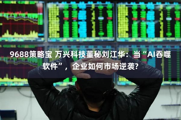 9688策略宝 万兴科技董秘刘江华：当“AI吞噬软件”，企业如何市场逆袭?