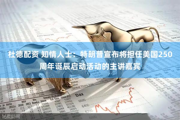 杜德配资 知情人士：特朗普宣布将担任美国250周年诞辰启动活动的主讲嘉宾