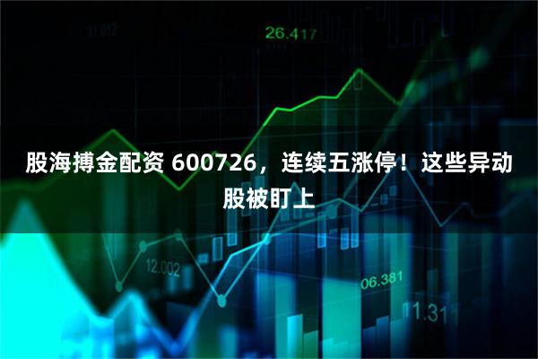 股海搏金配资 600726，连续五涨停！这些异动股被盯上