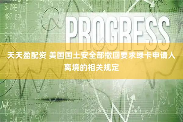 天天盈配资 美国国土安全部撤回要求绿卡申请人离境的相关规定