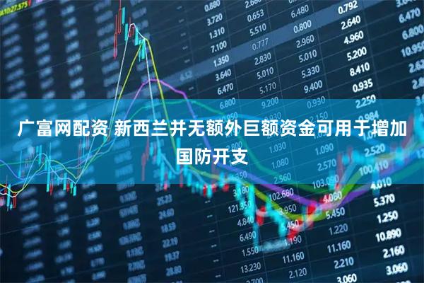 广富网配资 新西兰并无额外巨额资金可用于增加国防开支