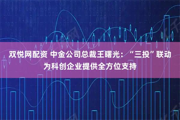双悦网配资 中金公司总裁王曙光：“三投”联动为科创企业提供全方位支持